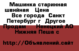 Машинка старинная швнйная › Цена ­ 10 000 - Все города, Санкт-Петербург г. Другое » Продам   . Ненецкий АО,Нижняя Пеша с.